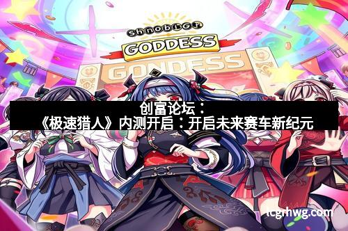 创富论坛：《极速猎人》内测开启：开启未来赛车新纪元