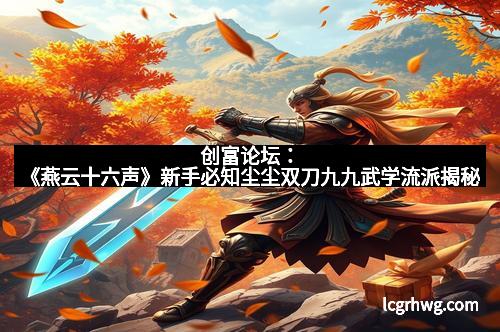 创富论坛：《燕云十六声》新手必知尘尘双刀九九武学流派揭秘